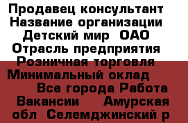 Продавец-консультант › Название организации ­ Детский мир, ОАО › Отрасль предприятия ­ Розничная торговля › Минимальный оклад ­ 25 000 - Все города Работа » Вакансии   . Амурская обл.,Селемджинский р-н